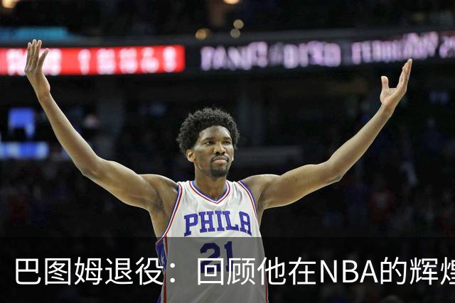 巴图姆退役：回顾他在NBA的辉煌瞬间